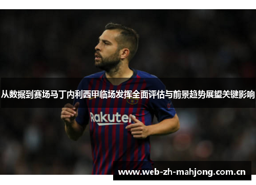 从数据到赛场马丁内利西甲临场发挥全面评估与前景趋势展望关键影响