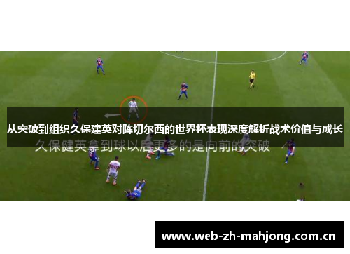 从突破到组织久保建英对阵切尔西的世界杯表现深度解析战术价值与成长