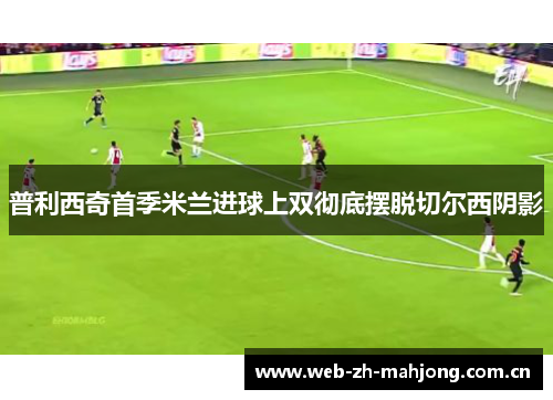 普利西奇首季米兰进球上双彻底摆脱切尔西阴影 普利西奇首季米兰进球上双彻底摆脱切尔西阴影